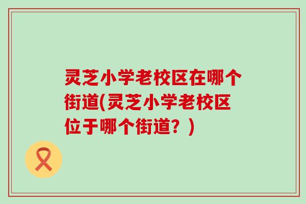 灵芝小学老校区在哪个街道(灵芝小学老校区位于哪个街道？)