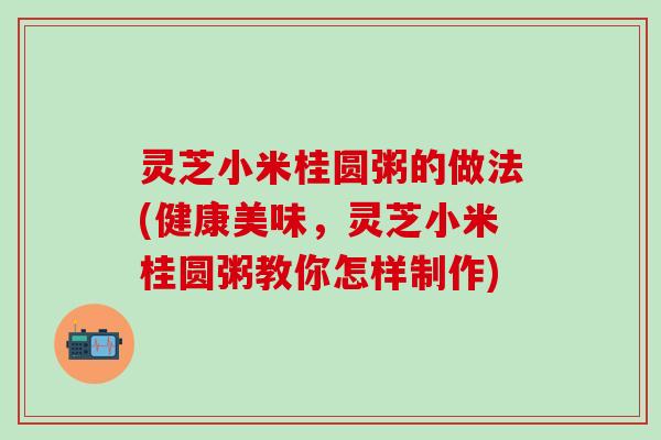 灵芝小米桂圆粥的做法(健康美味，灵芝小米桂圆粥教你怎样制作)