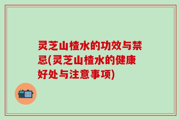 灵芝山楂水的功效与禁忌(灵芝山楂水的健康好处与注意事项)