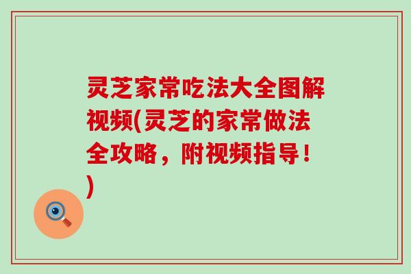 灵芝家常吃法大全图解视频(灵芝的家常做法全攻略，附视频指导！)