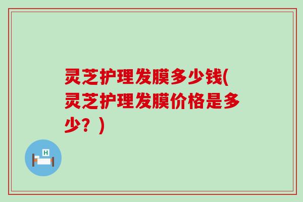 灵芝护理发膜多少钱(灵芝护理发膜价格是多少？)