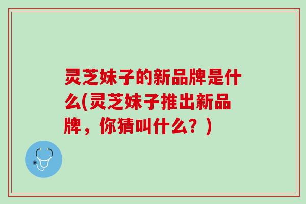 灵芝妹子的新品牌是什么(灵芝妹子推出新品牌,你猜叫什么?) 灵芝妹子的新品牌是什么(灵芝妹子推出新品牌,你猜叫什么?)