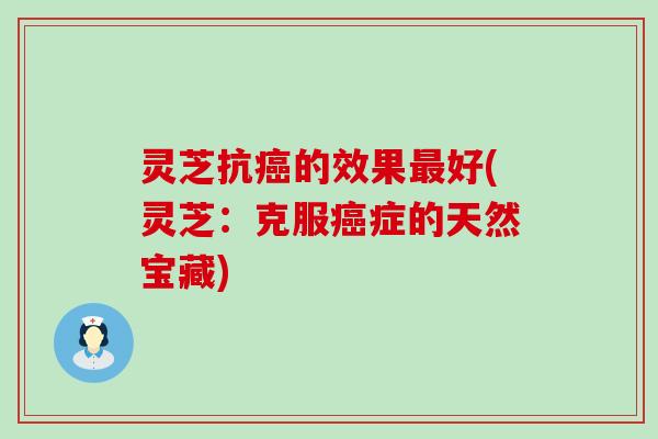 灵芝抗癌的效果最好(灵芝：克服癌症的天然宝藏)
