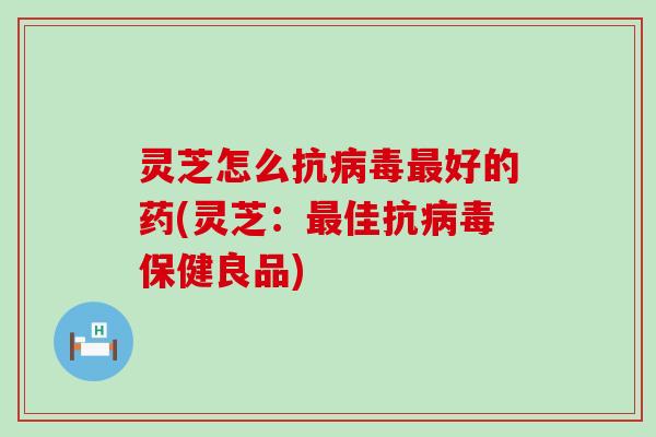 灵芝怎么抗好的药(灵芝:佳抗保健良品) 灵芝怎么抗好的药(灵芝:佳抗保健良品)