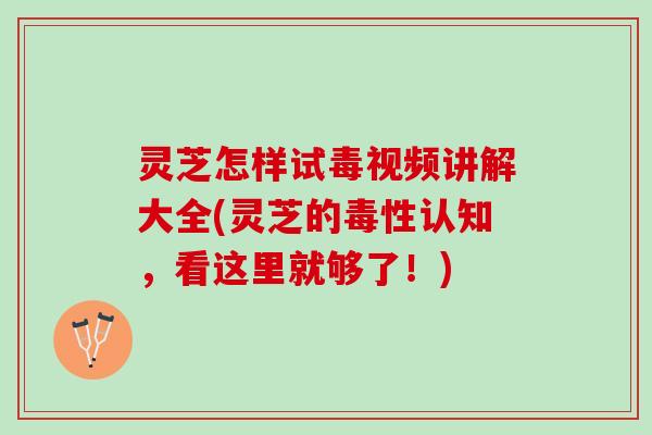 灵芝怎样试毒视频讲解大全(灵芝的毒性认知，看这里就够了！)