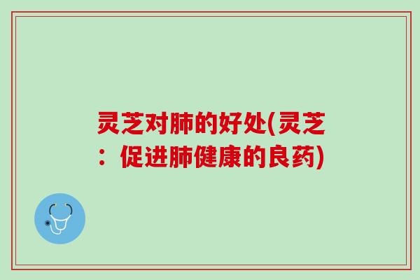 灵芝对肺的好处(灵芝：促进肺健康的良药)