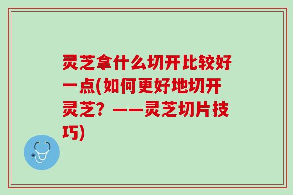 灵芝拿什么切开比较好一点(如何更好地切开灵芝？——灵芝切片技巧)