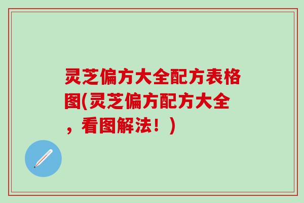 灵芝偏方大全配方表格图(灵芝偏方配方大全，看图解法！)