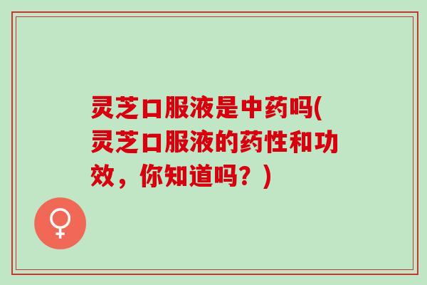 灵芝口服液是中药吗(灵芝口服液的药性和功效，你知道吗？)