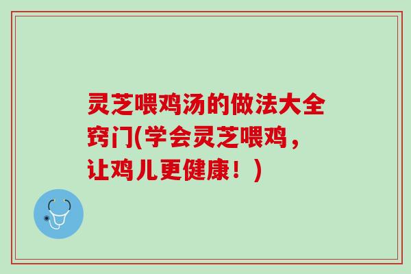 灵芝喂鸡汤的做法大全窍门(学会灵芝喂鸡，让鸡儿更健康！)