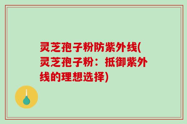 灵芝孢子粉防紫外线(灵芝孢子粉：抵御紫外线的理想选择)
