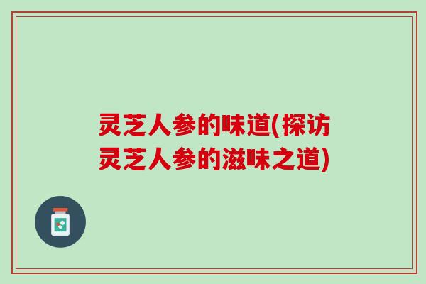 灵芝人参的味道(探访灵芝人参的滋味之道)