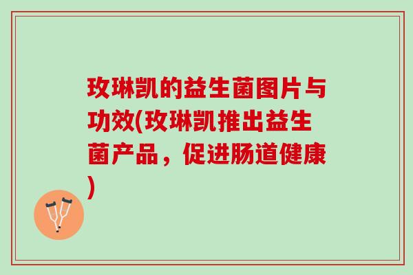 玫琳凯的益生菌图片与功效(玫琳凯推出益生菌产品，促进肠道健康)