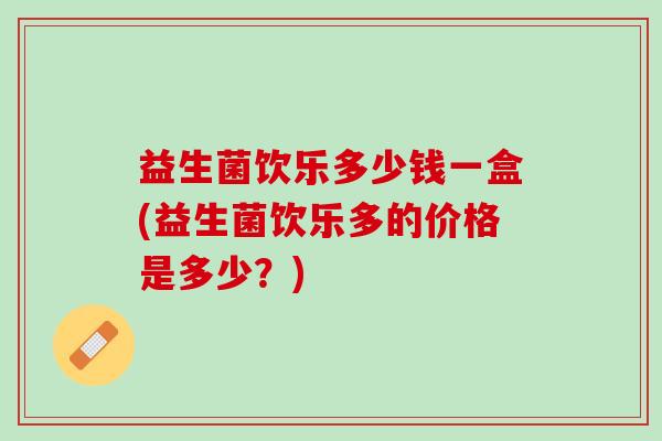 益生菌饮乐多少钱一盒(益生菌饮乐多的价格是多少？)