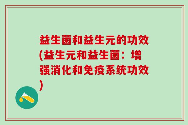 益生菌和益生元的功效(益生元和益生菌：增强消化和免疫系统功效)
