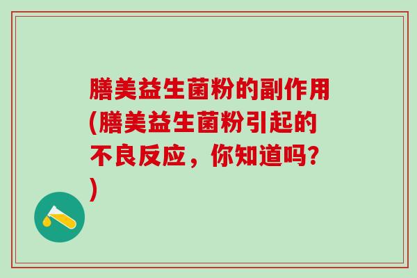 膳美益生菌粉的副作用(膳美益生菌粉引起的不良反应，你知道吗？)