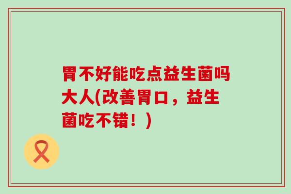 胃不好能吃点益生菌吗大人(改善胃口，益生菌吃不错！)