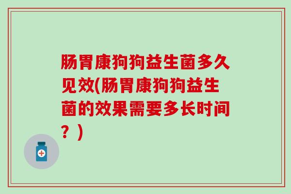 肠胃康狗狗益生菌多久见效(肠胃康狗狗益生菌的效果需要多长时间？)