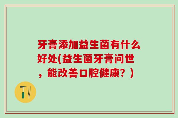 牙膏添加益生菌有什么好处(益生菌牙膏问世，能改善口腔健康？)