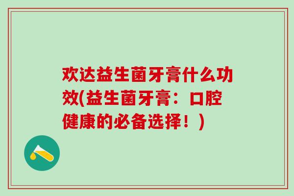 欢达益生菌牙膏什么功效(益生菌牙膏：口腔健康的必备选择！)