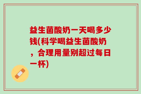 益生菌酸奶一天喝多少钱(科学喝益生菌酸奶，合理用量别超过每日一杯)