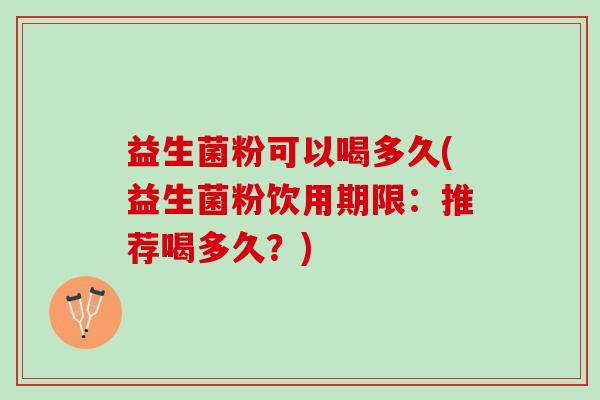 益生菌粉可以喝多久(益生菌粉饮用期限：推荐喝多久？)