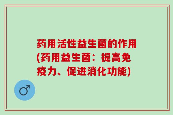 药用活性益生菌的作用(药用益生菌：提高免疫力、促进消化功能)