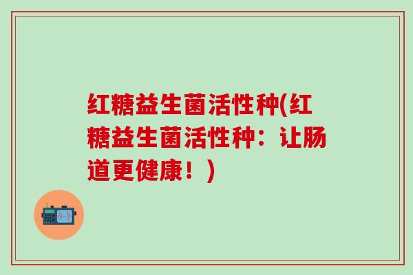 红糖益生菌活性种(红糖益生菌活性种：让肠道更健康！)