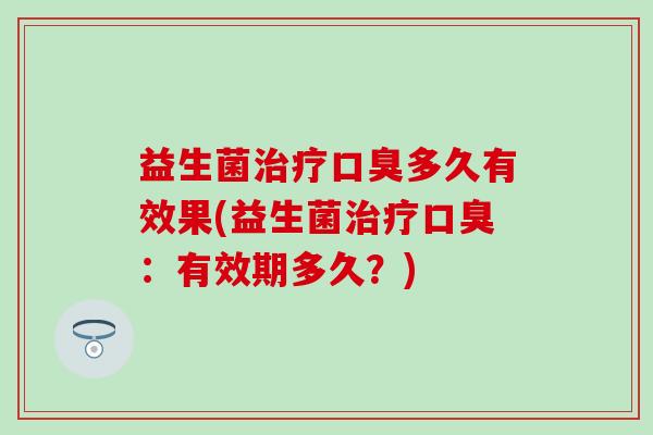 益生菌治疗口臭多久有效果(益生菌治疗口臭：有效期多久？)