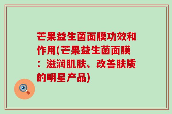 芒果益生菌面膜功效和作用(芒果益生菌面膜：滋润肌肤、改善肤质的明星产品)