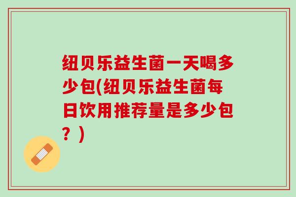纽贝乐益生菌一天喝多少包(纽贝乐益生菌每日饮用推荐量是多少包？)