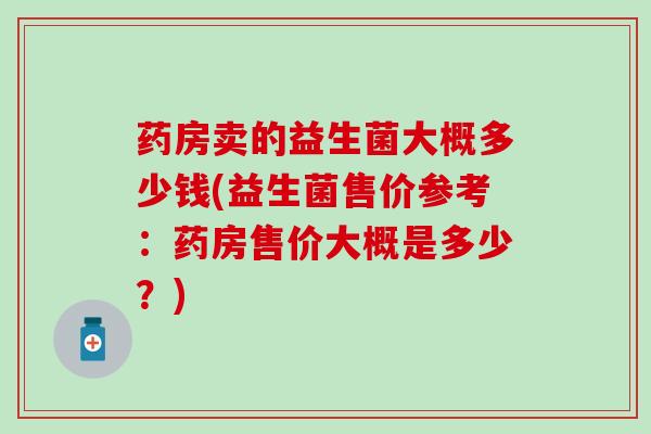 药房卖的益生菌大概多少钱(益生菌售价参考：药房售价大概是多少？)