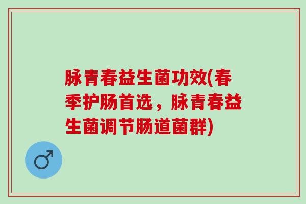 脉青春益生菌功效(春季护肠首选，脉青春益生菌调节肠道菌群)