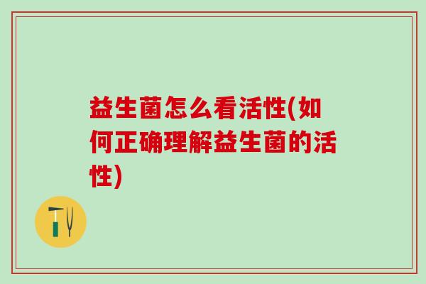 益生菌怎么看活性(如何正确理解益生菌的活性)