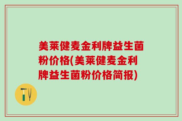 美莱健麦金利牌益生菌粉价格(美莱健麦金利牌益生菌粉价格简报)