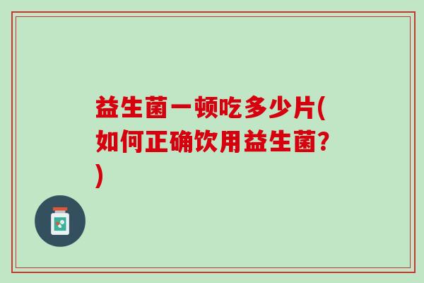 益生菌一顿吃多少片(如何正确饮用益生菌？)