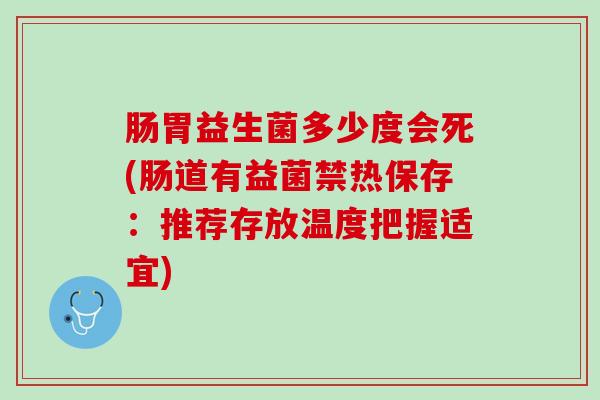 肠胃益生菌多少度会死(肠道有益菌禁热保存：推荐存放温度把握适宜)