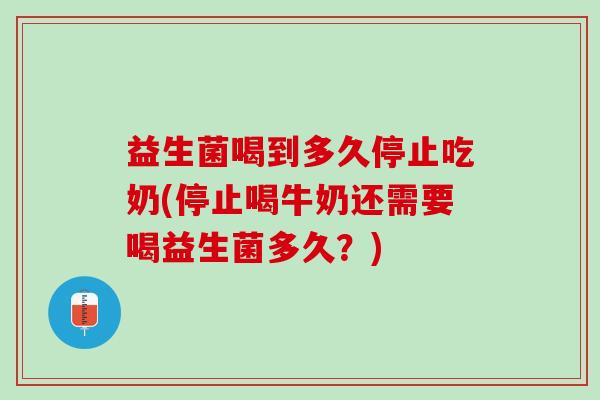 益生菌喝到多久停止吃奶(停止喝牛奶还需要喝益生菌多久？)