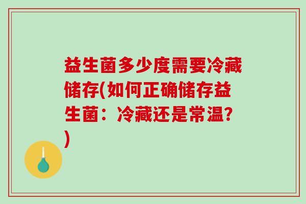益生菌多少度需要冷藏储存(如何正确储存益生菌：冷藏还是常温？)
