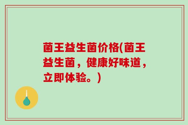 菌王益生菌价格(菌王益生菌，健康好味道，立即体验。)