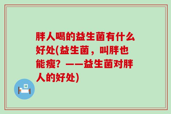 胖人喝的益生菌有什么好处(益生菌，叫胖也能瘦？——益生菌对胖人的好处)