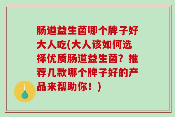 肠道益生菌哪个牌子好大人吃(大人该如何选择优质肠道益生菌？推荐几款哪个牌子好的产品来帮助你！)