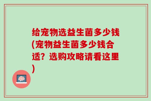给宠物选益生菌多少钱(宠物益生菌多少钱合适？选购攻略请看这里)