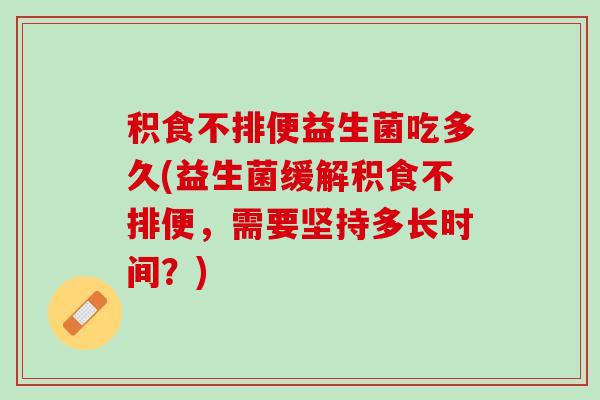 积食不排便益生菌吃多久(益生菌缓解积食不排便，需要坚持多长时间？)