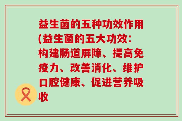 益生菌的五种功效作用(益生菌的五大功效：构建肠道屏障、提高免疫力、改善消化、维护口腔健康、促进营养吸收