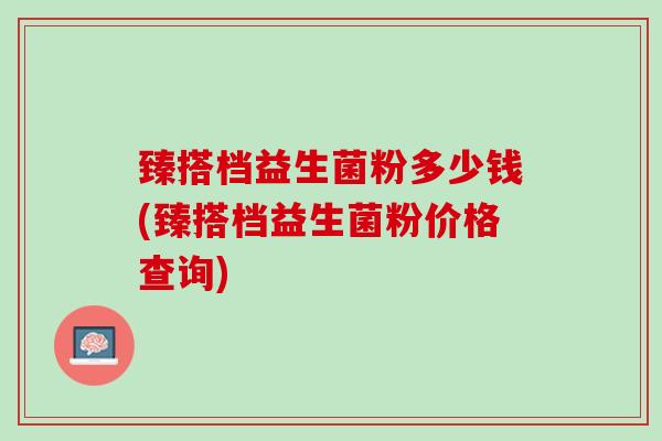 臻搭档益生菌粉多少钱(臻搭档益生菌粉价格查询)