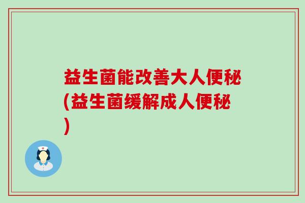 益生菌能改善大人便秘(益生菌缓解成人便秘)