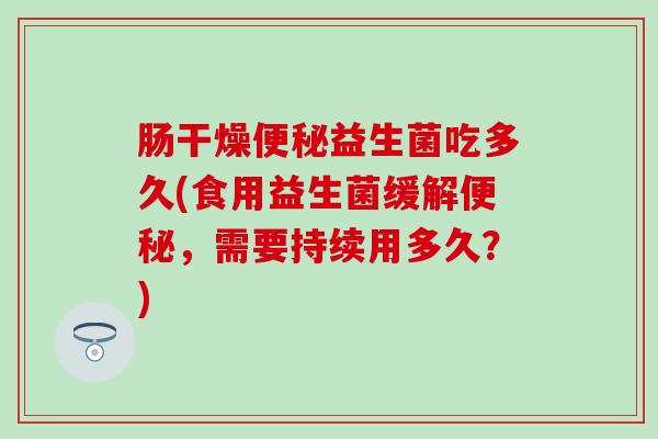 肠干燥便秘益生菌吃多久(食用益生菌缓解便秘，需要持续用多久？)