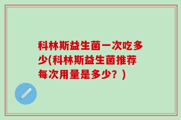 科林斯益生菌一次吃多少(科林斯益生菌推荐每次用量是多少？)