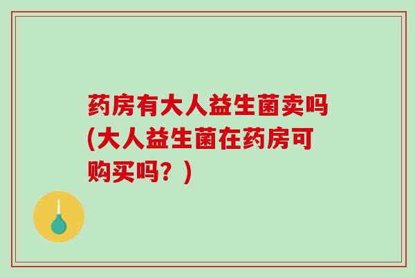 药房有大人益生菌卖吗(大人益生菌在药房可购买吗？)